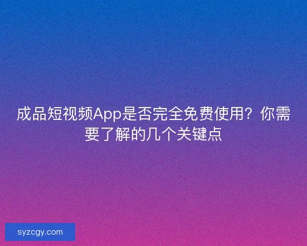 成品短视频App是否完全免费使用？你需要了解的几个关键点