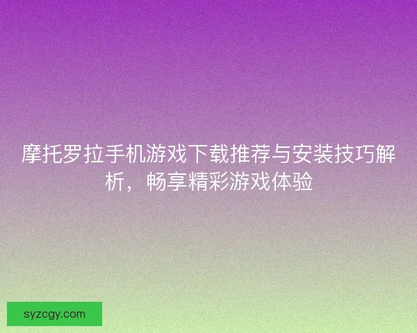摩托罗拉手机游戏下载推荐与安装技巧解析，畅享精彩游戏体验