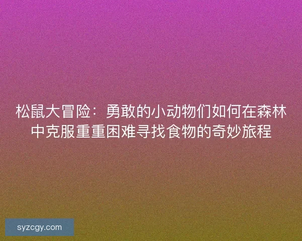 松鼠大冒险：勇敢的小动物们如何在森林中克服重重困难寻找食物的奇妙旅程