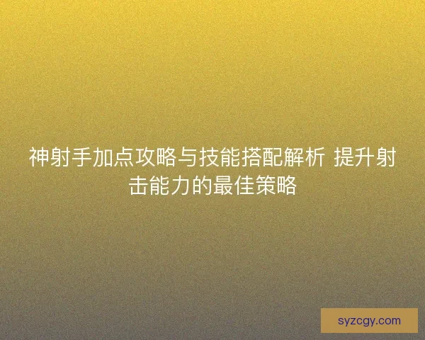 神射手加点攻略与技能搭配解析 提升射击能力的最佳策略