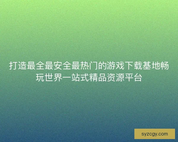 打造最全最安全最热门的游戏下载基地畅玩世界一站式精品资源平台