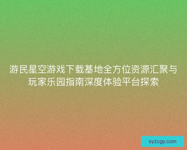 游民星空游戏下载基地全方位资源汇聚与玩家乐园指南深度体验平台探索