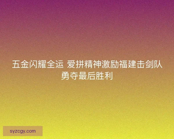 五金闪耀全运 爱拼精神激励福建击剑队勇夺最后胜利