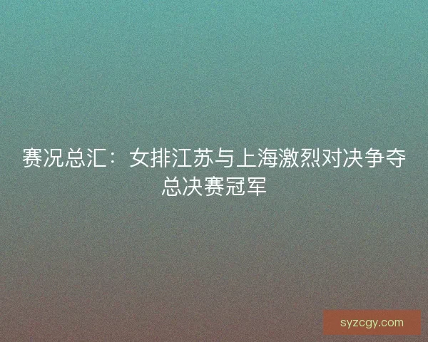 赛况总汇：女排江苏与上海激烈对决争夺总决赛冠军