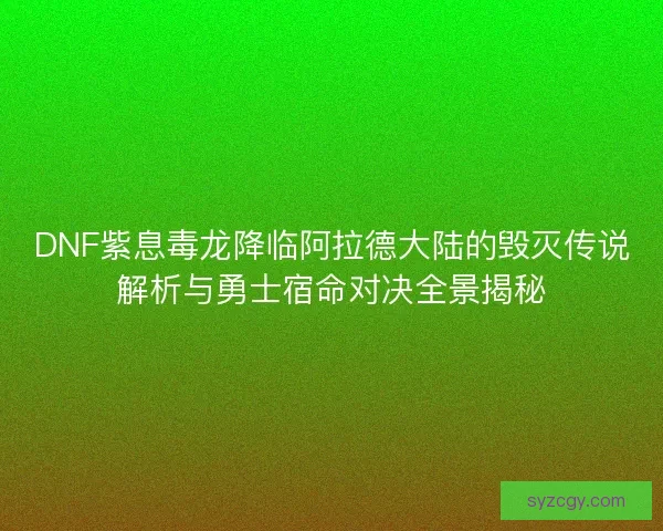 DNF紫息毒龙降临阿拉德大陆的毁灭传说解析与勇士宿命对决全景揭秘