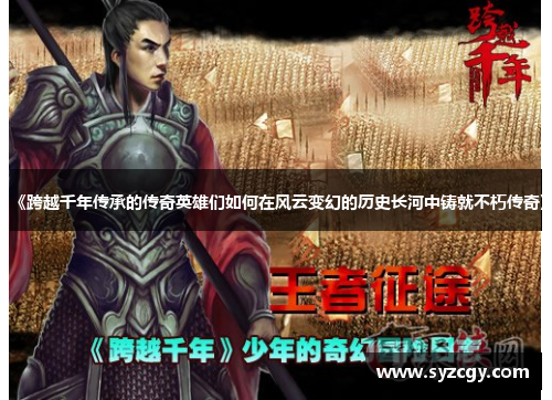 《跨越千年传承的传奇英雄们如何在风云变幻的历史长河中铸就不朽传奇》