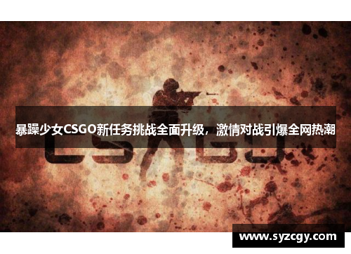 暴躁少女CSGO新任务挑战全面升级，激情对战引爆全网热潮