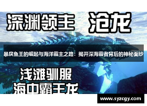 暴戾鱼王的崛起与海洋霸主之路：揭开深海霸者背后的神秘面纱